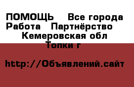 ПОМОЩЬ  - Все города Работа » Партнёрство   . Кемеровская обл.,Топки г.